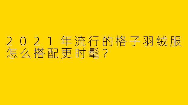 2021年流行的格子羽绒服怎么搭配更时髦？