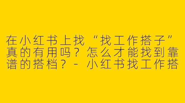 在小红书上找“找工作搭子”真的有用吗？怎么才能找到靠谱的搭档？-小红书找工作搭子