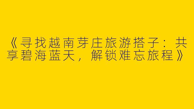 《寻找越南芽庄旅游搭子：共享碧海蓝天，解锁难忘旅程》