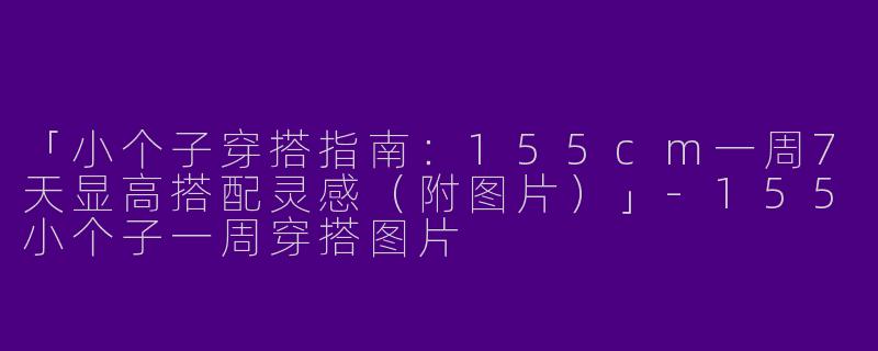 「小个子穿搭指南：155cm一周7天显高搭配灵感（附图片）」-155小个子一周穿搭图片