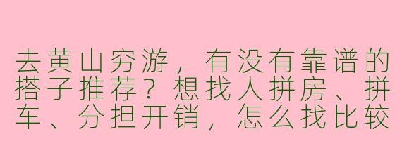 去黄山穷游，有没有靠谱的搭子推荐？想找人拼房、拼车、分担开销，怎么找比较安全？