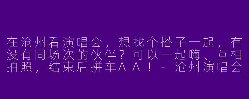 在沧州看演唱会，想找个搭子一起，有没有同场次的伙伴？可以一起嗨、互相拍照，结束后拼车AA！