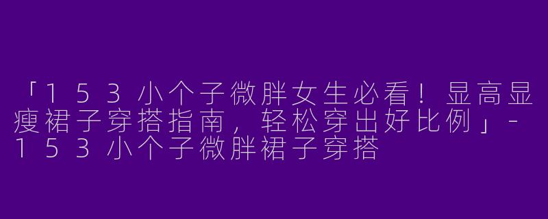 「153小个子微胖女生必看！显高显瘦裙子穿搭指南，轻松穿出好比例」-153小个子微胖裙子穿搭