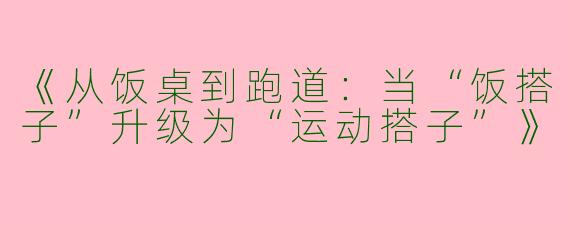 《从饭桌到跑道：当“饭搭子”升级为“运动搭子”》