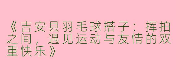 《吉安县羽毛球搭子：挥拍之间，遇见运动与友情的双重快乐》