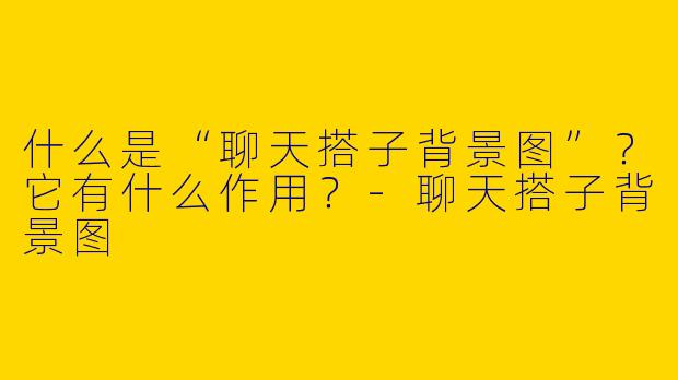 什么是“聊天搭子背景图”？它有什么作用？-聊天搭子背景图