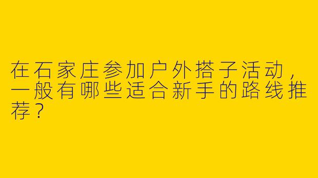 在石家庄参加户外搭子活动，一般有哪些适合新手的路线推荐？
