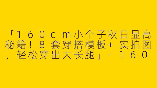 「160cm小个子秋日显高秘籍！8套穿搭模板+实拍图，轻松穿出大长腿」-160小个子穿搭秋装图片