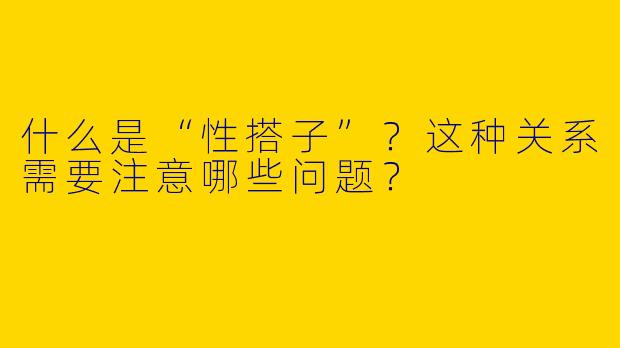 什么是“性搭子”？这种关系需要注意哪些问题？
