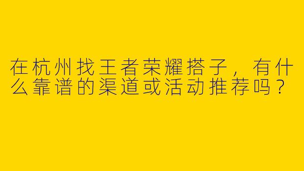在杭州找王者荣耀搭子，有什么靠谱的渠道或活动推荐吗？