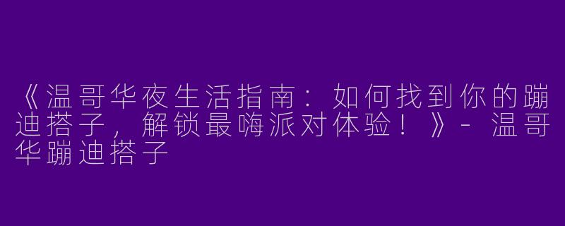 《温哥华夜生活指南：如何找到你的蹦迪搭子，解锁最嗨派对体验！》-温哥华蹦迪搭子