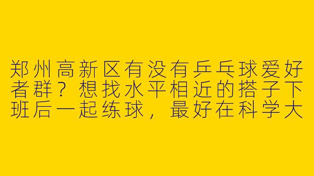 郑州高新区有没有乒乓球爱好者群？想找水平相近的搭子下班后一起练球，最好在科学大道附近！-郑州高新区乒乓球搭子