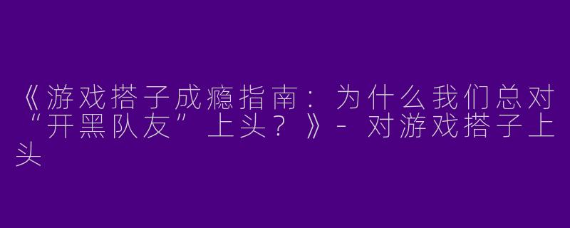 《游戏搭子成瘾指南：为什么我们总对“开黑队友”上头？》-对游戏搭子上头