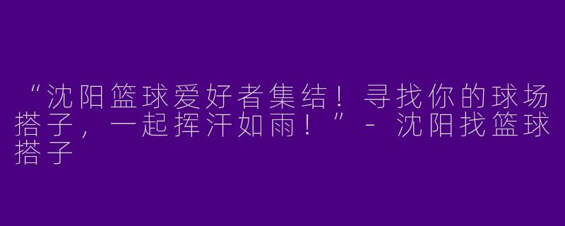 “沈阳篮球爱好者集结！寻找你的球场搭子，一起挥汗如雨！”-沈阳找篮球搭子