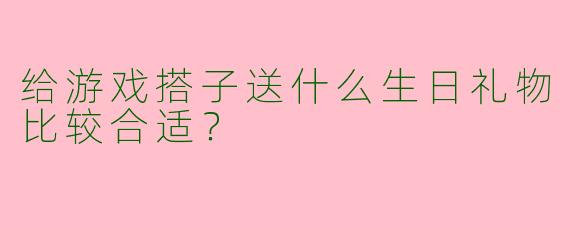 给游戏搭子送什么生日礼物比较合适？