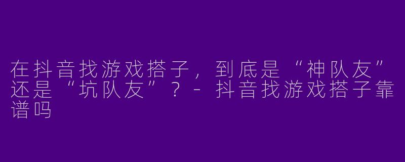 在抖音找游戏搭子，到底是“神队友”还是“坑队友”？-抖音找游戏搭子靠谱吗