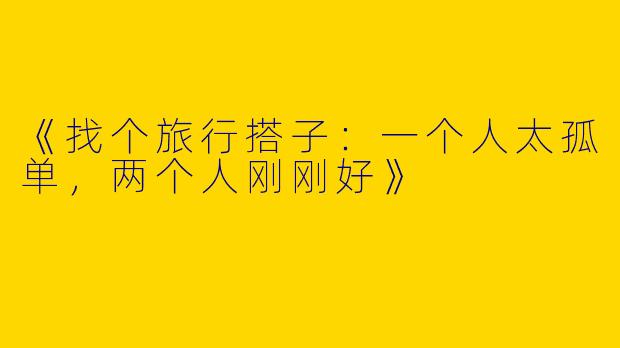 《找个旅行搭子：一个人太孤单，两个人刚刚好》