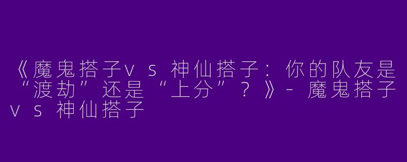 《魔鬼搭子vs神仙搭子：你的队友是“渡劫”还是“上分”？》-魔鬼搭子vs神仙搭子