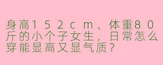 身高152cm、体重80斤的小个子女生，日常怎么穿能显高又显气质？