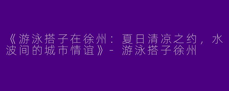 《游泳搭子在徐州：夏日清凉之约，水波间的城市情谊》-游泳搭子徐州