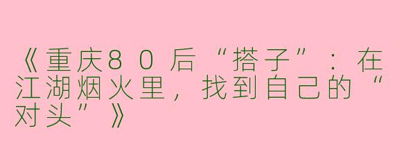 《重庆80后“搭子”：在江湖烟火里，找到自己的“对头”》
