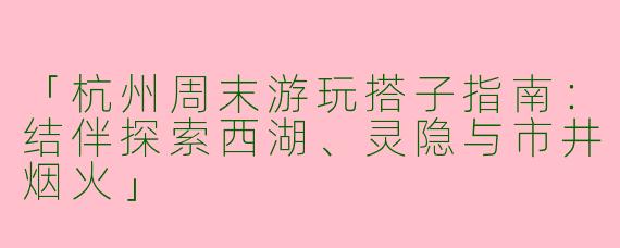 「杭州周末游玩搭子指南：结伴探索西湖、灵隐与市井烟火」