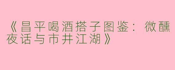 《昌平喝酒搭子图鉴：微醺夜话与市井江湖》