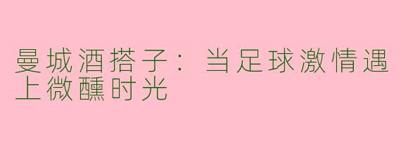 曼城酒搭子：当足球激情遇上微醺时光
