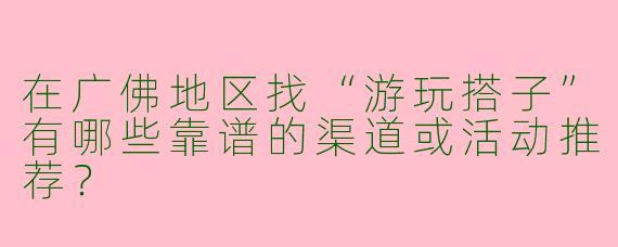 在广佛地区找“游玩搭子”有哪些靠谱的渠道或活动推荐？
