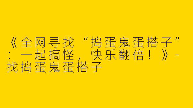 《全网寻找“捣蛋鬼蛋搭子”：一起搞怪，快乐翻倍！》-找捣蛋鬼蛋搭子
