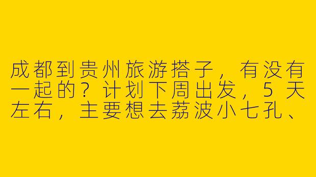 成都到贵州旅游搭子，有没有一起的？计划下周出发，5天左右，主要想去荔波小七孔、千户苗寨和黄果树瀑布，预算人均2000左右，求组队！-成都到贵州旅游搭子