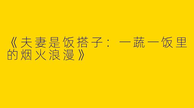 《夫妻是饭搭子：一蔬一饭里的烟火浪漫》
