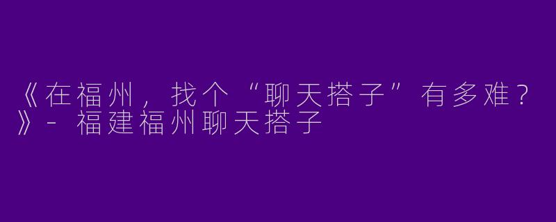 《在福州，找个“聊天搭子”有多难？》