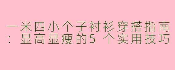 一米四小个子衬衫穿搭指南：显高显瘦的5个实用技巧
