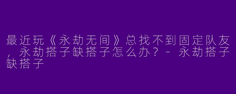 最近玩《永劫无间》总找不到固定队友，永劫搭子缺搭子怎么办？-永劫搭子缺搭子