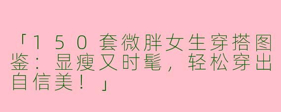 「150套微胖女生穿搭图鉴：显瘦又时髦，轻松穿出自信美！」