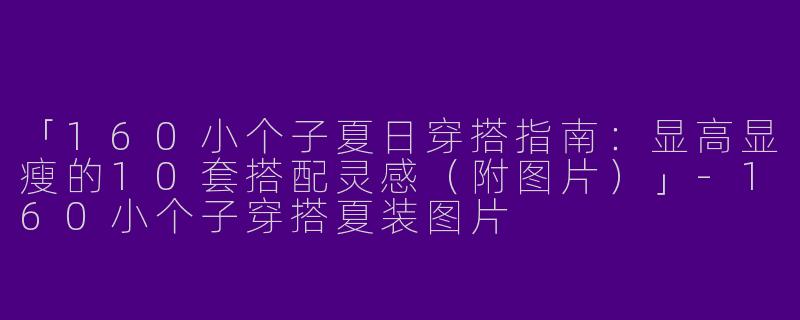 「160小个子夏日穿搭指南：显高显瘦的10套搭配灵感（附图片）」-160小个子穿搭夏装图片