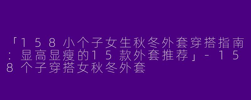 「158小个子女生秋冬外套穿搭指南：显高显瘦的15款外套推荐」-158个子穿搭女秋冬外套