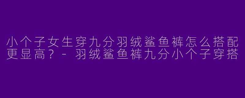 小个子女生穿九分羽绒鲨鱼裤怎么搭配更显高？-羽绒鲨鱼裤九分小个子穿搭
