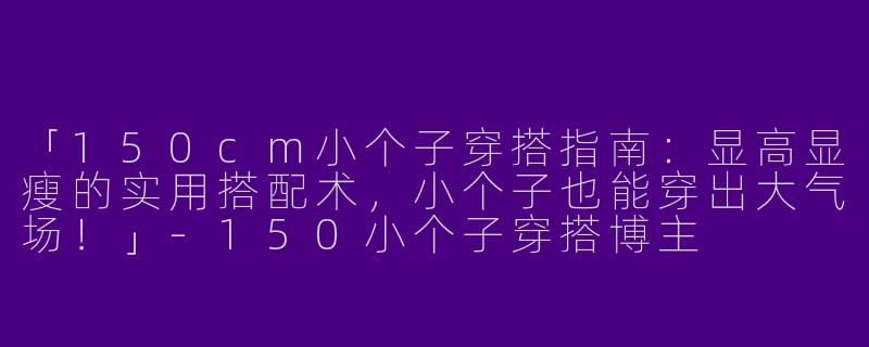 「150cm小个子穿搭指南：显高显瘦的实用搭配术，小个子也能穿出大气场！」-150小个子穿搭博主