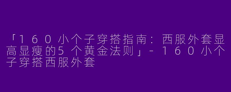 「160小个子穿搭指南：西服外套显高显瘦的5个黄金法则」-160小个子穿搭西服外套