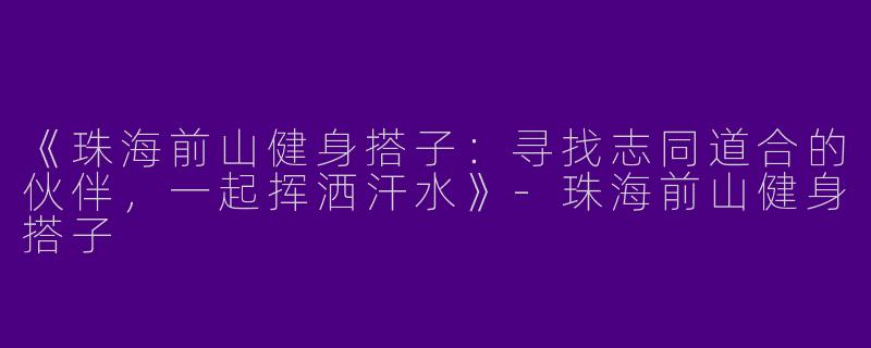 《珠海前山健身搭子：寻找志同道合的伙伴，一起挥洒汗水》-珠海前山健身搭子
