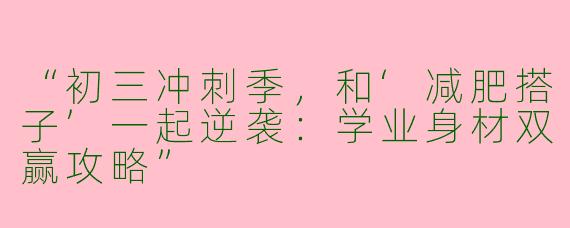 “初三冲刺季，和‘减肥搭子’一起逆袭：学业身材双赢攻略”