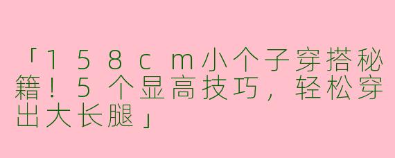 「158cm小个子穿搭秘籍！5个显高技巧，轻松穿出大长腿」