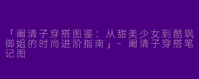 「阚清子穿搭图鉴：从甜美少女到酷飒御姐的时尚进阶指南」-阚清子穿搭笔记图