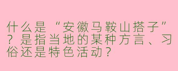 什么是“安徽马鞍山搭子”？是指当地的某种方言、习俗还是特色活动？