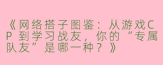 《网络搭子图鉴：从游戏CP到学习战友，你的“专属队友”是哪一种？》
