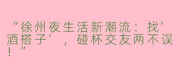“徐州夜生活新潮流：找‘酒搭子’，碰杯交友两不误！”