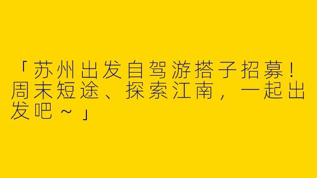 「苏州出发自驾游搭子招募！周末短途、探索江南，一起出发吧～」