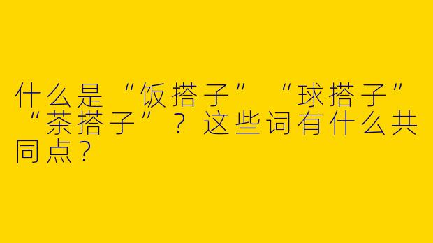 什么是“饭搭子”“球搭子”“茶搭子”？这些词有什么共同点？